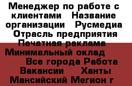 Менеджер по работе с клиентами › Название организации ­ Русмедиа › Отрасль предприятия ­ Печатная реклама › Минимальный оклад ­ 50 000 - Все города Работа » Вакансии   . Ханты-Мансийский,Мегион г.